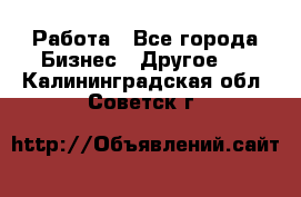 Работа - Все города Бизнес » Другое   . Калининградская обл.,Советск г.